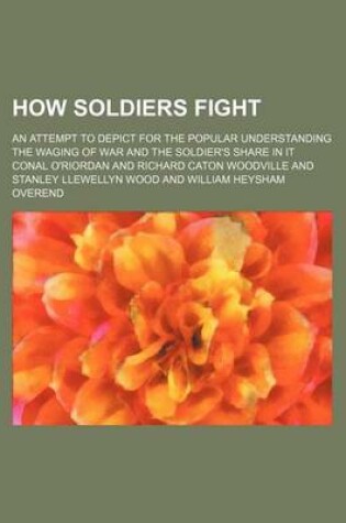 Cover of How Soldiers Fight; An Attempt to Depict for the Popular Understanding the Waging of War and the Soldier's Share in It