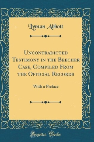 Cover of Uncontradicted Testimony in the Beecher Case, Compiled From the Official Records: With a Preface (Classic Reprint)