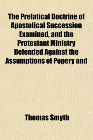 Cover of The Prelatical Doctrine of Apostolical Succession Examined, and the Protestant Ministry Defended Against the Assumptions of Popery and