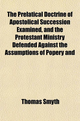 Book cover for The Prelatical Doctrine of Apostolical Succession Examined, and the Protestant Ministry Defended Against the Assumptions of Popery and