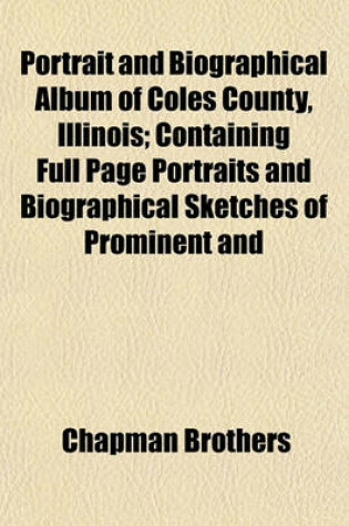 Cover of Portrait and Biographical Album of Coles County, Illinois; Containing Full Page Portraits and Biographical Sketches of Prominent and