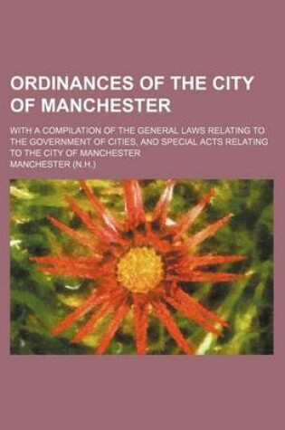 Cover of Ordinances of the City of Manchester; With a Compilation of the General Laws Relating to the Government of Cities, and Special Acts Relating to the City of Manchester