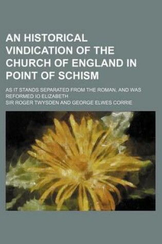 Cover of An Historical Vindication of the Church of England in Point of Schism; As It Stands Separated from the Roman, and Was Reformed IO Elizabeth