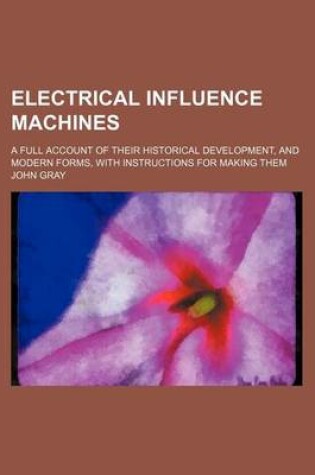 Cover of Electrical Influence Machines; A Full Account of Their Historical Development, and Modern Forms, with Instructions for Making Them