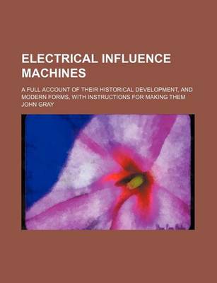 Book cover for Electrical Influence Machines; A Full Account of Their Historical Development, and Modern Forms, with Instructions for Making Them