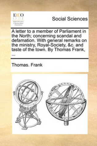 Cover of A letter to a member of Parliament in the North; concerning scandal and defamation. With general remarks on the ministry, Royal-Society, &c. and taste of the town. By Thomas Frank, ...