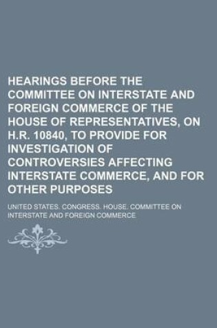 Cover of Hearings Before the Committee on Interstate and Foreign Commerce of the House of Representatives, on H.R. 10840, to Provide for Investigation of Controversies Affecting Interstate Commerce, and for Other Purposes