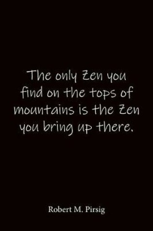 Cover of The only Zen you find on the tops of mountains is the Zen you bring up there. Robert M. Pirsig