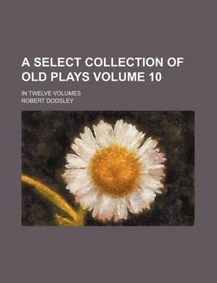 Book cover for A Select Collection of Old Plays Volume 10; In Twelve Volumes
