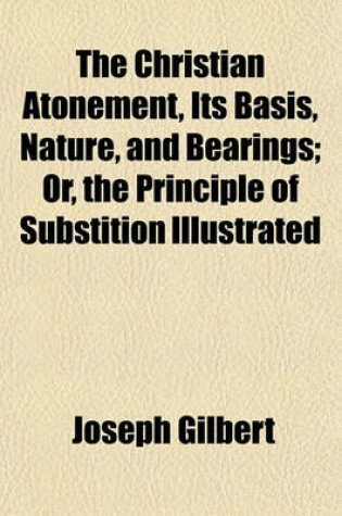 Cover of The Christian Atonement, Its Basis, Nature, and Bearings; Or, the Principle of Substition Illustrated