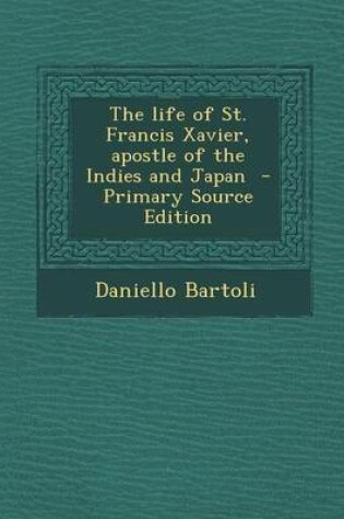 Cover of The Life of St. Francis Xavier, Apostle of the Indies and Japan - Primary Source Edition