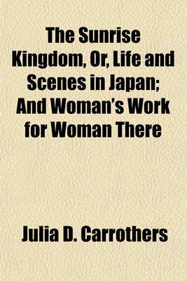 Book cover for The Sunrise Kingdom, Or, Life and Scenes in Japan; And Woman's Work for Woman There