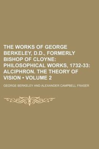 Cover of The Works of George Berkeley, D.D., Formerly Bishop of Cloyne (Volume 2); Philosophical Works, 1732-33 Alciphron. the Theory of Vision