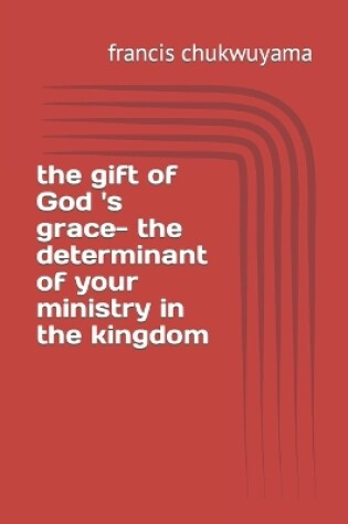 Cover of The gift of God 's grace- the determinant of your ministry in the kingdom