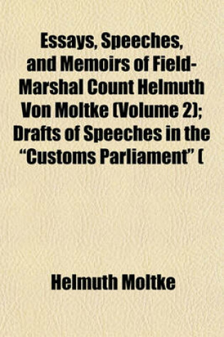 Cover of Essays, Speeches, and Memoirs of Field-Marshal Count Helmuth Von Moltke (Volume 2); Drafts of Speeches in the "Customs Parliament" ( Zollparlament) Speeches in the Reichstag and in the Prussian House of Lords. Memoirs of the Field-Marshal. in Memoriam