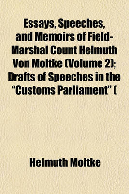 Book cover for Essays, Speeches, and Memoirs of Field-Marshal Count Helmuth Von Moltke (Volume 2); Drafts of Speeches in the "Customs Parliament" ( Zollparlament) Speeches in the Reichstag and in the Prussian House of Lords. Memoirs of the Field-Marshal. in Memoriam