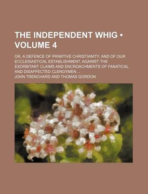 Book cover for The Independent Whig (Volume 4); Or, a Defence of Primitive Christianity, and of Our Ecclesiastical Establishment, Against the Exorbitant Claims and Encroachments of Fanatical and Disaffected Clergymen