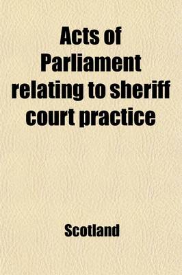 Book cover for Acts of Parliament Relating to Sheriff Court Practice; With Illustrations from Decisions of the Supreme Courts, and Occasional Notes Also an Appendix, Containing Recent Statutes and Acts of Sederunt, Including the Act of Sederunt with Relative Forms Under