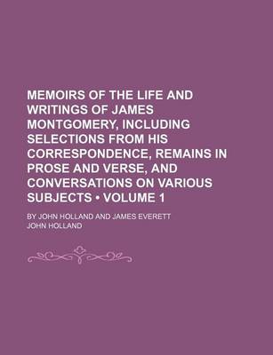 Book cover for Memoirs of the Life and Writings of James Montgomery, Including Selections from His Correspondence, Remains in Prose and Verse, and Conversations on Various Subjects (Volume 1); By John Holland and James Everett