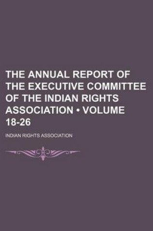 Cover of The Annual Report of the Executive Committee of the Indian Rights Association (Volume 18-26)