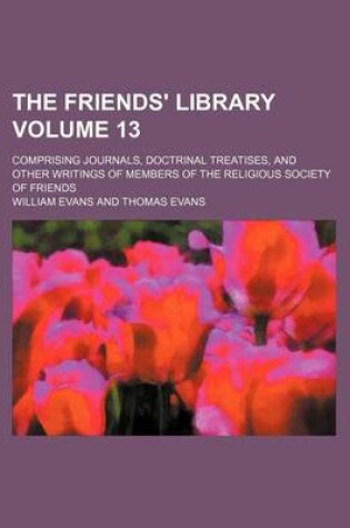 Cover of The Friends' Library Volume 13; Comprising Journals, Doctrinal Treatises, and Other Writings of Members of the Religious Society of Friends