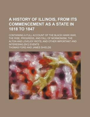 Book cover for A History of Illinois, from Its Commencement as a State in 1818 to 1847; Containing a Full Account of the Black Hawk War, the Rise, Progress, and Fall of Mormonism, the Alton and Lovejoy Riots, and Other Important and Interesing [Sic] Events