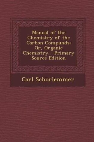 Cover of Manual of the Chemistry of the Carbon Compunds; Or, Organic Chemistry - Primary Source Edition