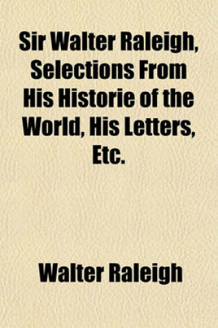 Cover of Sir Walter Raleigh, Selections from His Historie of the World, His Letters, Etc.