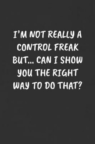 Cover of I'm Not Really a Control Freak But... Can I Show You the Right Way to Do That?