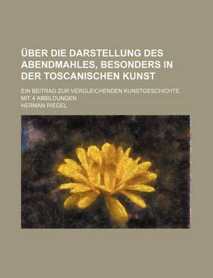 Book cover for Uber Die Darstellung Des Abendmahles, Besonders in Der Toscanischen Kunst; Ein Beitrag Zur Vergleichenden Kunstgeschichte. Mit 4 Abbildungen