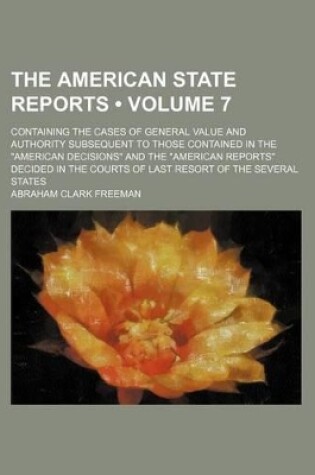 Cover of The American State Reports (Volume 7); Containing the Cases of General Value and Authority Subsequent to Those Contained in the "American Decisions" and the "American Reports" Decided in the Courts of Last Resort of the Several States