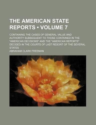 Book cover for The American State Reports (Volume 7); Containing the Cases of General Value and Authority Subsequent to Those Contained in the "American Decisions" and the "American Reports" Decided in the Courts of Last Resort of the Several States