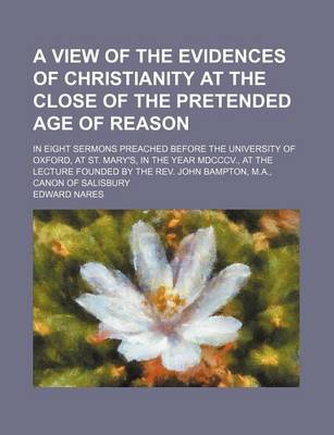 Book cover for A View of the Evidences of Christianity at the Close of the Pretended Age of Reason; In Eight Sermons Preached Before the University of Oxford, at St. Mary's, in the Year MDCCCV., at the Lecture Founded by the REV. John Bampton, M.A., Canon of Salisbury