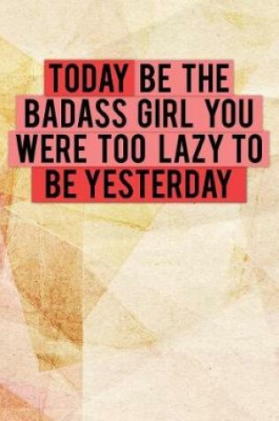 Cover of Today Be the Badass Girl You Were Too Lazy to Be Yesterday