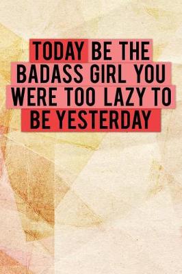 Cover of Today Be the Badass Girl You Were Too Lazy to Be Yesterday