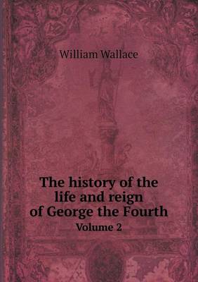 Book cover for The history of the life and reign of George the Fourth Volume 2