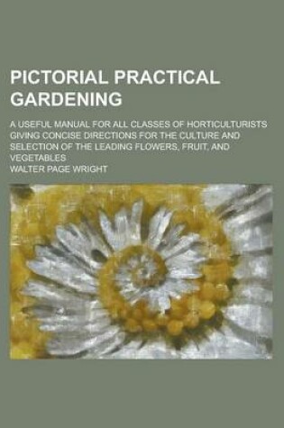 Cover of Pictorial Practical Gardening; A Useful Manual for All Classes of Horticulturists Giving Concise Directions for the Culture and Selection of the Leading Flowers, Fruit, and Vegetables