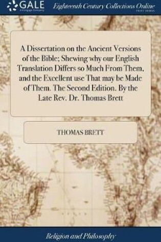 Cover of A Dissertation on the Ancient Versions of the Bible; Shewing Why Our English Translation Differs So Much from Them, and the Excellent Use That May Be Made of Them. the Second Edition. by the Late Rev. Dr. Thomas Brett