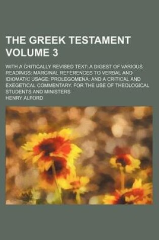 Cover of The Greek Testament Volume 3; With a Critically Revised Text a Digest of Various Readings Marginal References to Verbal and Idiomatic Usage Prolegomena and a Critical and Exegetical Commentary. for the Use of Theological Students and Ministers