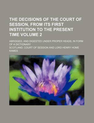 Book cover for The Decisions of the Court of Session, from Its First Institution to the Present Time Volume 2; Abridged, and Digested Under Proper Heads, in Form of a Dictionary