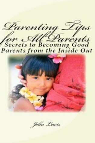 Cover of Parenting Tips for All Parents: Secrets to Becoming Good Parents from the Inside Out