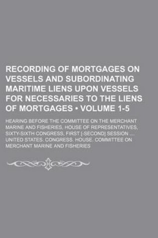 Cover of Recording of Mortgages on Vessels and Subordinating Maritime Liens Upon Vessels for Necessaries to the Liens of Mortgages (Volume 1-5); Hearing Before the Committee on the Merchant Marine and Fisheries, House of Representatives, Sixty-Sixth Congress, Firs