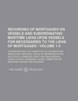 Book cover for Recording of Mortgages on Vessels and Subordinating Maritime Liens Upon Vessels for Necessaries to the Liens of Mortgages (Volume 1-5); Hearing Before the Committee on the Merchant Marine and Fisheries, House of Representatives, Sixty-Sixth Congress, Firs