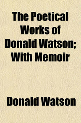 Cover of The Poetical Works of Donald Watson; With Memoir