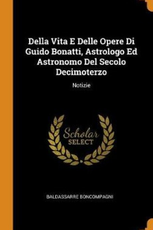 Cover of Della Vita E Delle Opere Di Guido Bonatti, Astrologo Ed Astronomo del Secolo Decimoterzo