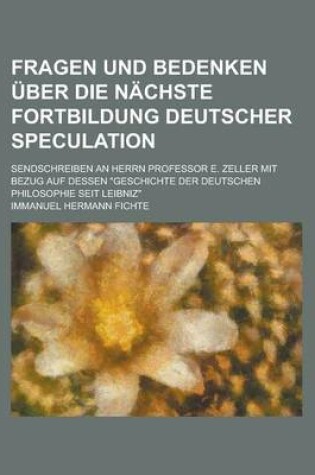 Cover of Fragen Und Bedenken Uber Die Nachste Fortbildung Deutscher Speculation; Sendschreiben an Herrn Professor E. Zeller Mit Bezug Auf Dessen Geschichte de