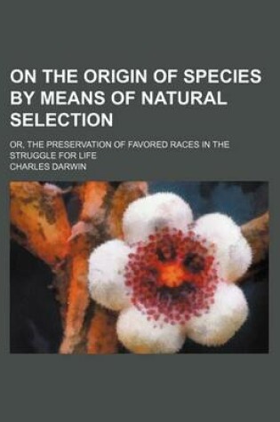 Cover of On the Origin of Species by Means of Natural Selection (Volume 1); Or, the Preservation of Favored Races in the Struggle for Life