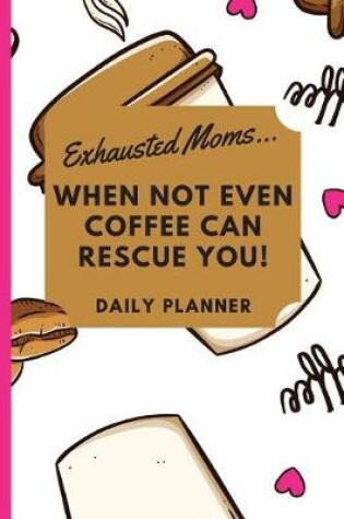 Cover of Exhausted Moms... When not Even Coffee can Rescue you! Daily Planner