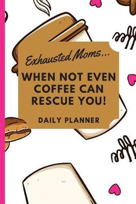 Book cover for Exhausted Moms... When not Even Coffee can Rescue you! Daily Planner