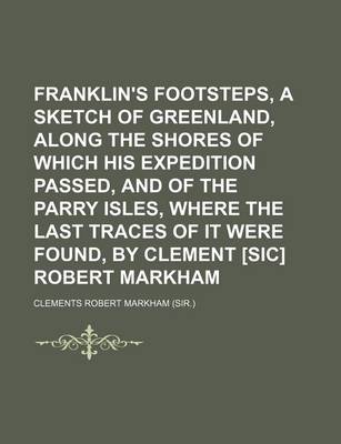 Book cover for Franklin's Footsteps, a Sketch of Greenland, Along the Shores of Which His Expedition Passed, and of the Parry Isles, Where the Last Traces of It Were Found, by Clement [Sic] Robert Markham